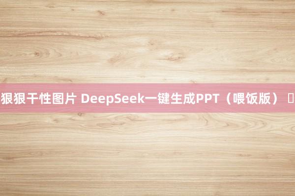 狠狠干性图片 DeepSeek一键生成PPT（喂饭版） ​