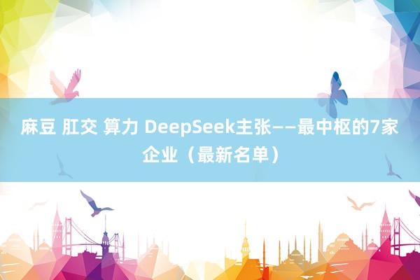 麻豆 肛交 算力 DeepSeek主张——最中枢的7家企业（最新名单）