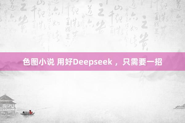 色图小说 用好Deepseek ，只需要一招