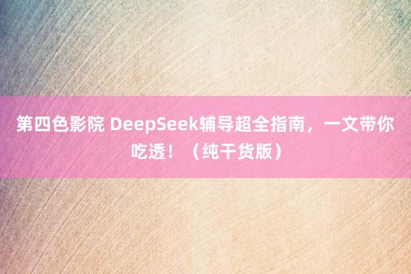 第四色影院 DeepSeek辅导超全指南，一文带你吃透！（纯干货版）
