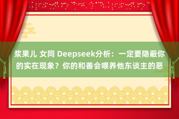 浆果儿 女同 Deepseek分析：一定要隐蔽你的实在现象？你的和善会喂养他东谈主的恶