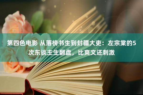 第四色电影 从落榜书生到封疆大吏：左宗棠的5次东谈主生翻盘，比爽文还刺激