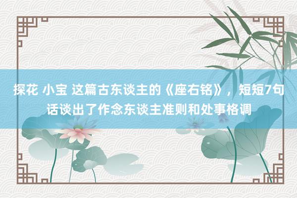 探花 小宝 这篇古东谈主的《座右铭》，短短7句话谈出了作念东谈主准则和处事格调