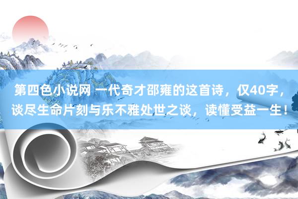 第四色小说网 一代奇才邵雍的这首诗，仅40字，谈尽生命片刻与乐不雅处世之谈，读懂受益一生！