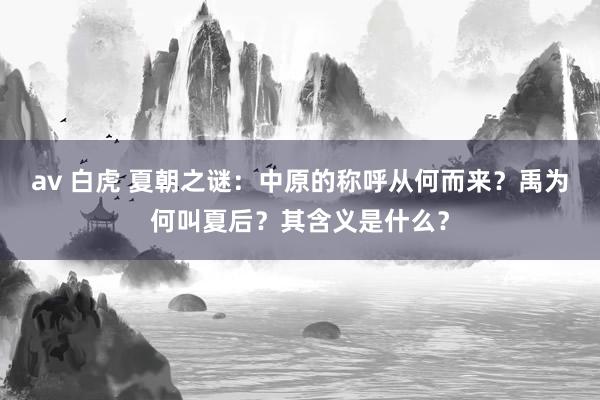 av 白虎 夏朝之谜：中原的称呼从何而来？禹为何叫夏后？其含义是什么？