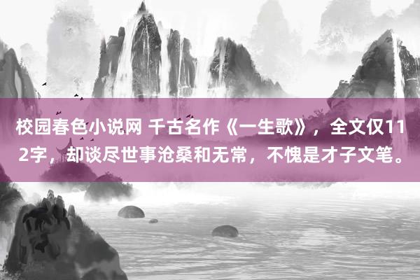 校园春色小说网 千古名作《一生歌》，全文仅112字，却谈尽世事沧桑和无常，不愧是才子文笔。