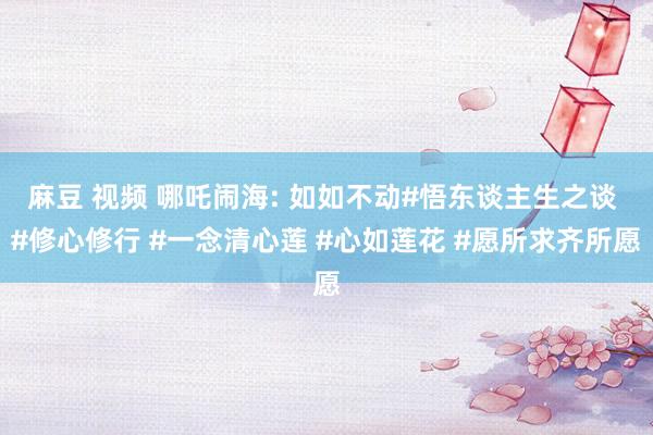 麻豆 视频 哪吒闹海: 如如不动#悟东谈主生之谈 #修心修行 #一念清心莲 #心如莲花 #愿所求齐所愿