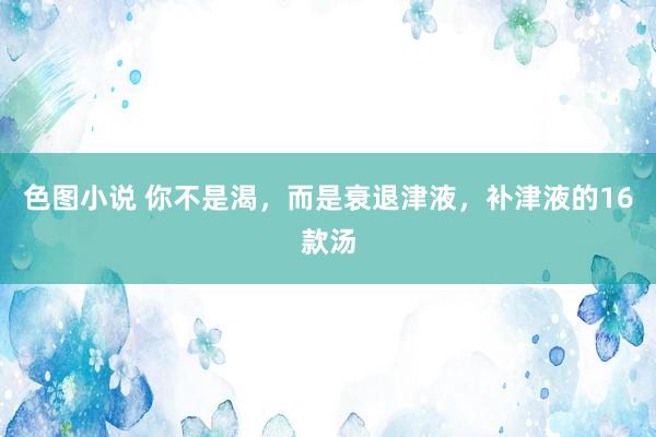 色图小说 你不是渴，而是衰退津液，补津液的16款汤