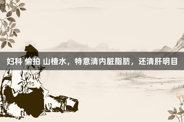 妇科 偷拍 山楂水，特意清内脏脂肪，还清肝明目