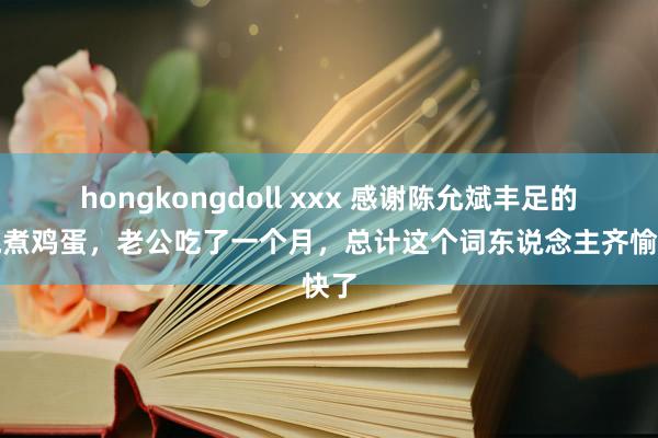 hongkongdoll xxx 感谢陈允斌丰足的核桃煮鸡蛋，老公吃了一个月，总计这个词东说念主齐愉快了