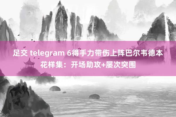 足交 telegram 6得手力带伤上阵巴尔韦德本花样集：开场助攻+屡次突围