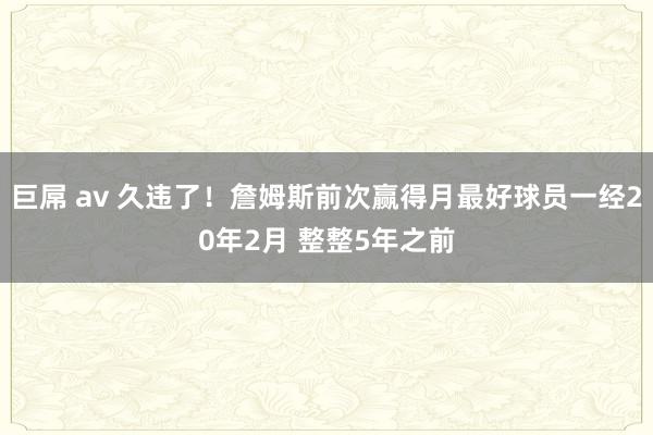 巨屌 av 久违了！詹姆斯前次赢得月最好球员一经20年2月 整整5年之前