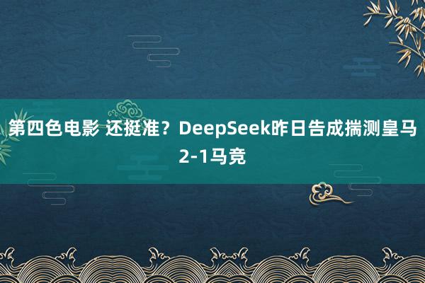第四色电影 还挺准？DeepSeek昨日告成揣测皇马2-1马竞