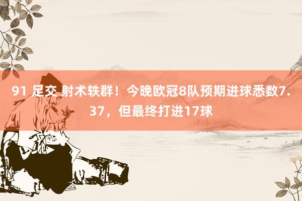 91 足交 射术轶群！今晚欧冠8队预期进球悉数7.37，但最终打进17球