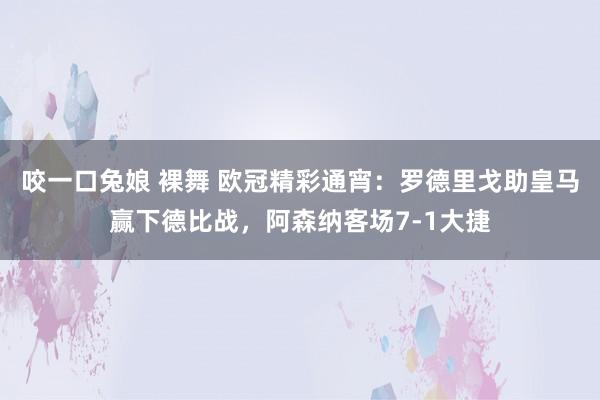 咬一口兔娘 裸舞 欧冠精彩通宵：罗德里戈助皇马赢下德比战，阿森纳客场7-1大捷