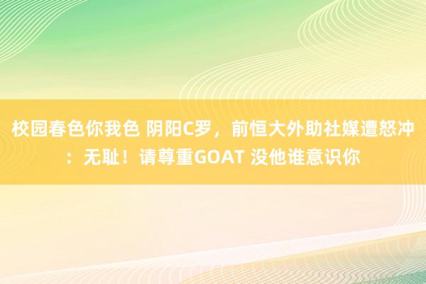 校园春色你我色 阴阳C罗，前恒大外助社媒遭怒冲：无耻！请尊重GOAT 没他谁意识你