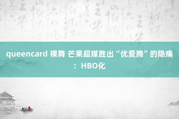 queencard 裸舞 芒果超媒胜出“优爱腾”的隐痛：HBO化